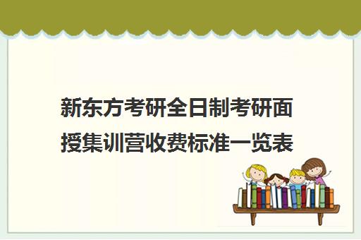 新东方考研全日制考研面授集训营收费标准一览表（新东方考研线上课程价格）