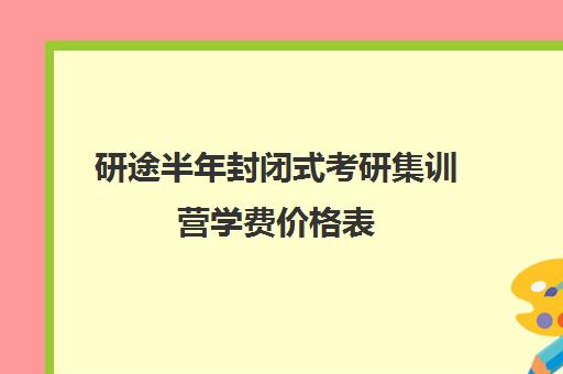 研途半年封闭式考研集训营学费价格表（研途考研网课可靠吗）