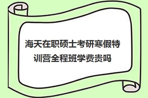 海天在职硕士考研寒假特训营全程班学费贵吗（青少年特训营有用吗）