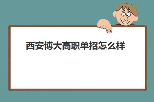 西安博大高职单招怎么样(西安单招学校有哪些学校)