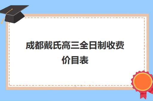 成都戴氏高三全日制收费价目表(成都戴氏教育全日制高三怎么样)