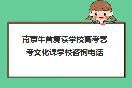 南京牛首复读学校高考艺考文化课学校咨询电话（南京高考复读学校排名第一）