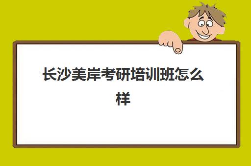 长沙美岸考研培训班怎么样(长沙最佳十大教育机构)