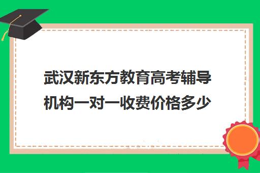 武汉新东方教育高考辅导机构一对一收费价格多少钱(武汉高考培训机构排名前十)