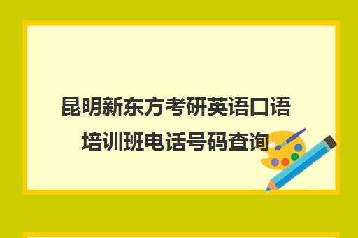 昆明新东方考研英语口语培训班电话号码查询(新东方在线官网考研)