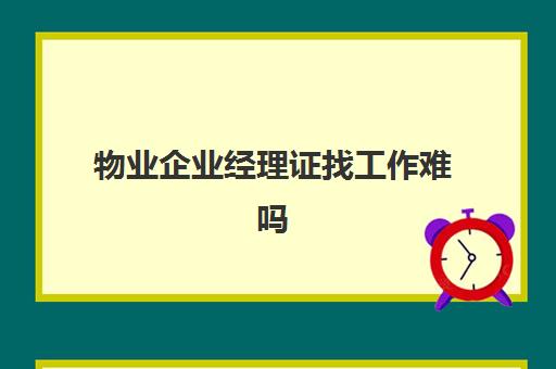 物业企业经理证找工作难吗(58同城网招聘找工作物业)