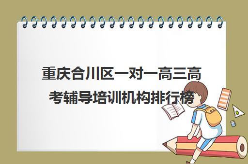 重庆合川区一对一高三高考辅导培训机构排行榜(高中辅导机构)