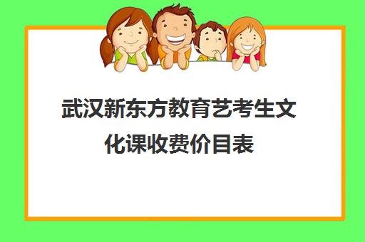 武汉新东方教育艺考生文化课收费价目表（武汉艺术生文化课培训哪个好）