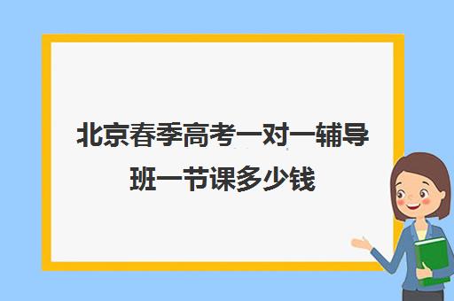 北京春季高考一对一辅导班一节课多少钱(春考辅导班大约多少钱)