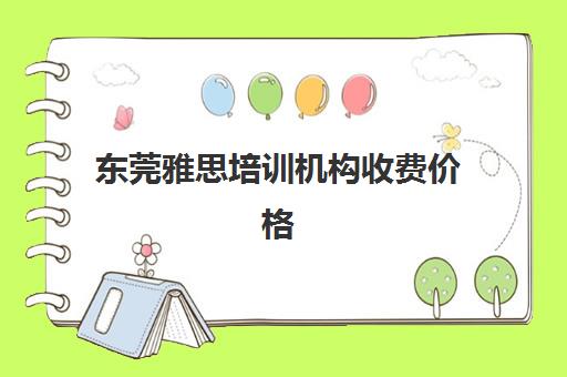 东莞雅思培训机构收费价格(东莞雅思培训学校哪个好)