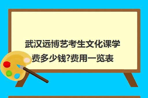 武汉远博艺考生文化课学费多少钱?费用一览表(艺考文化课集训学校哪里好)