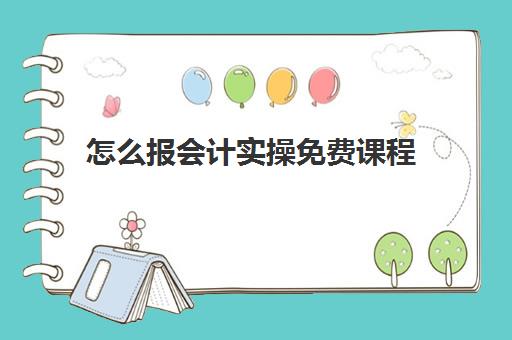 怎么报会计实操免费课程(初学会计零基础入门视频教程)