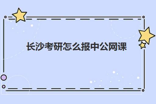 长沙考研怎么报中公网课(长沙考研机构实力排名最新)