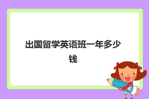 出国留学英语班一年多少钱(公派英语培训班通过率)