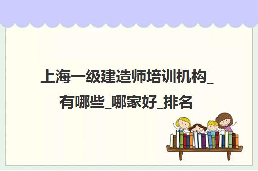 上海一级建造师培训机构_有哪些_哪家好_排名前十推荐