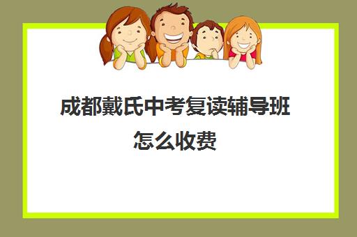 成都戴氏中考复读辅导班怎么收费(成都可以复读初三的学校)