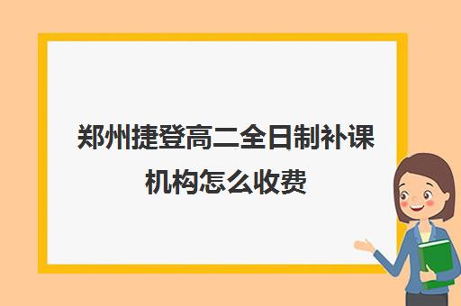 郑州捷登高二全日制补课机构怎么收费(艺考文化课全日制辅导)