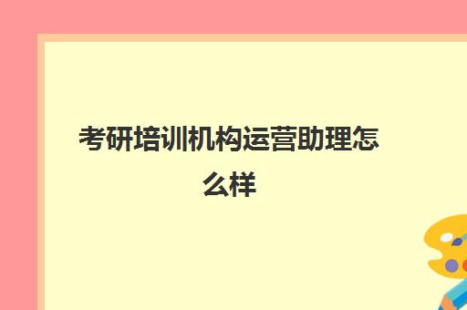 考研培训机构运营助理怎么样(新媒体运营培训班)