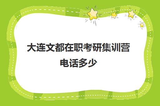 大连文都在职考研集训营电话多少（大连李睿集训营多少钱）