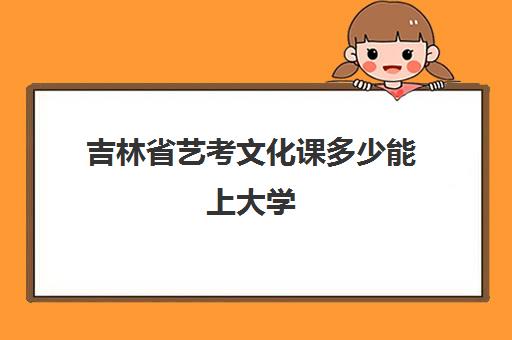 吉林省艺考文化课多少能上大学(艺考多少分能上一本)