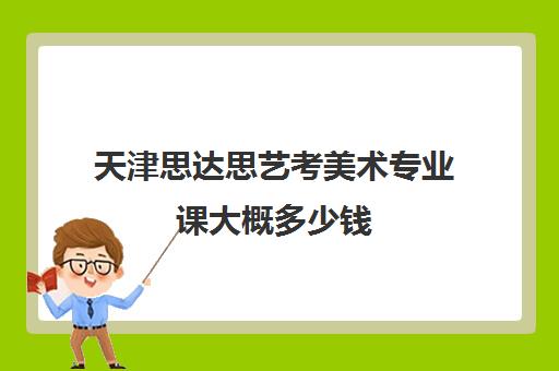 天津思达思艺考美术专业课大概多少钱(美术艺考生可以考什么大学)