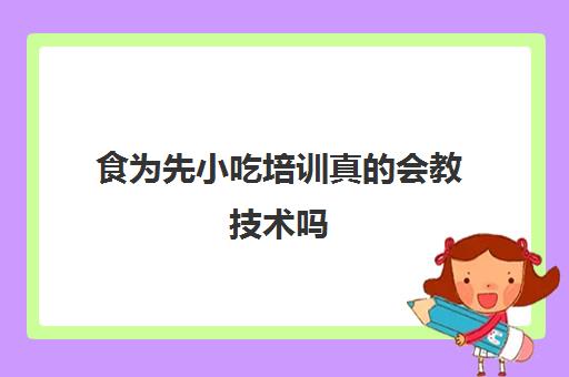 食为先小吃培训真的会教技术吗(有没有人在食为先培训过)