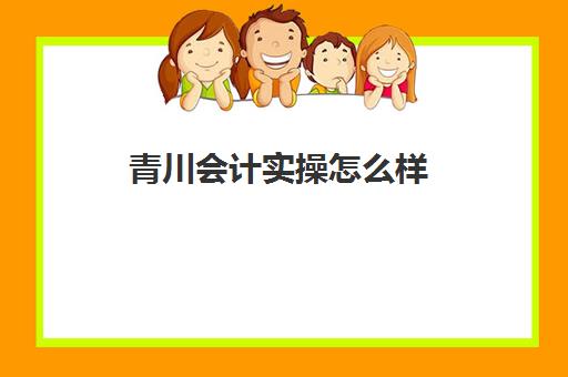 青川会计实操怎么样(成都会计培训机构排名)