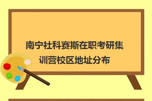 南宁社科赛斯在职考研集训营校区地址分布（广西大学在职研究生招生信息网）