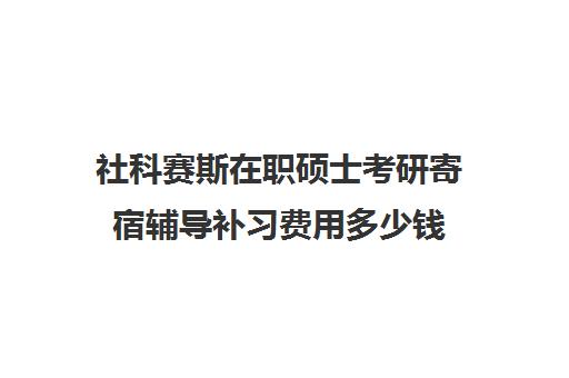 社科赛斯在职硕士考研寄宿辅导补习费用多少钱