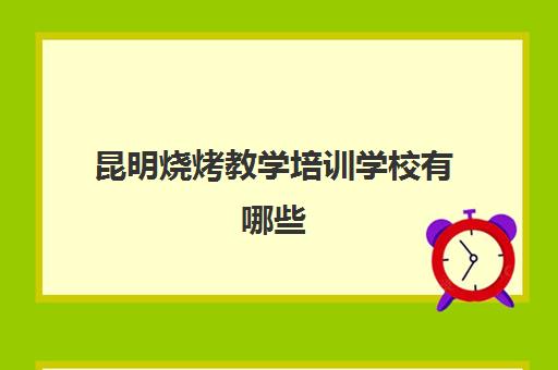 昆明烧烤教学培训学校有哪些(正宗烧烤培训的地方)