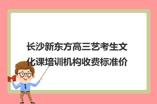 长沙新东方高三艺考生文化课培训机构收费标准价格一览(长沙艺考文化培训学校排名)