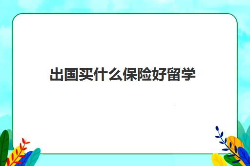 出国买什么保险好留学(适合海外留学生的保险)