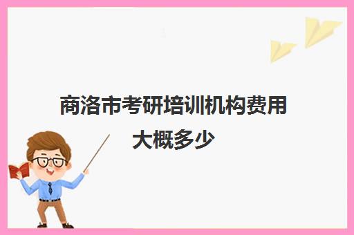 商洛市考研培训机构费用大概多少(考研的培训机构排名榜)