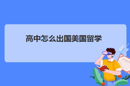 高中怎么出国美国留学(高中出国好还是大学出国好)