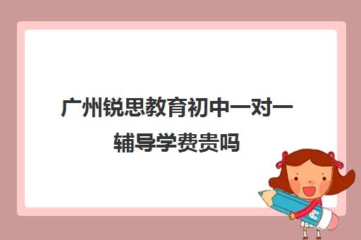 广州锐思教育初中一对一辅导学费贵吗(广州一对一教育机构排名)