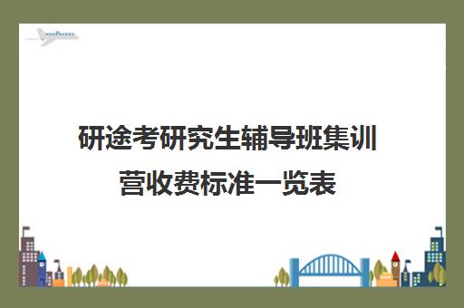 研途考研究生辅导班集训营收费标准一览表（研途考研报班价格一览表线上）