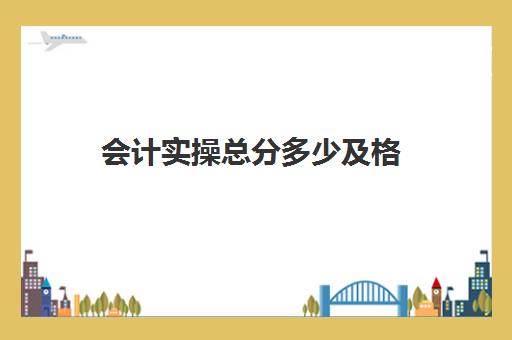 会计实操总分多少及格(初级会计考试几分算过)