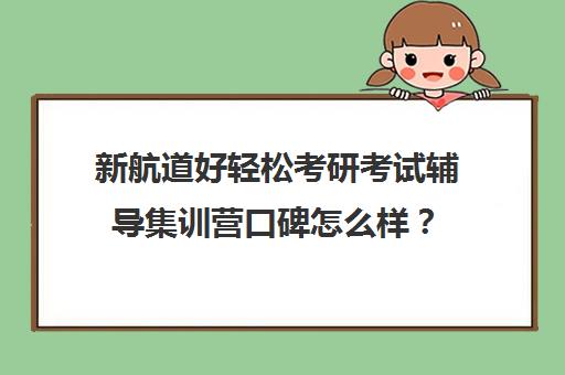 新航道好轻松考研考试辅导集训营口碑怎么样？（新航道考研英语价目表）