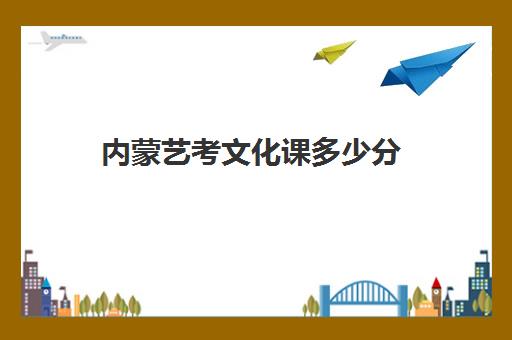 内蒙艺考文化课多少分(内蒙古艺术生文化课分数线)