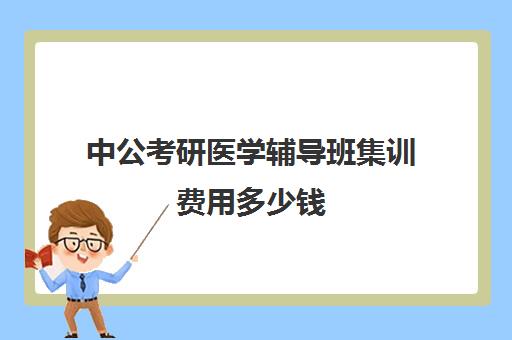 中公考研医学辅导班集训费用多少钱（中公教育报班收费标准）