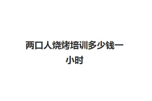 两口人烧烤培训多少钱一小时(2个人一顿烧烤多少钱)