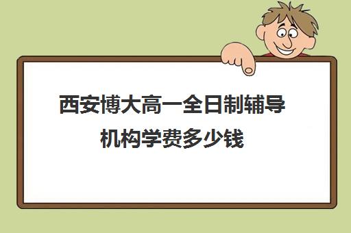 西安博大高一全日制辅导机构学费多少钱(西安博爱高中学费多少)