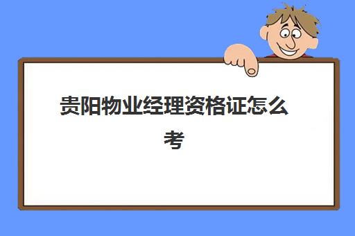 贵阳物业经理资格证怎么考(在物业工作可以考什么资格证)