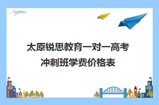 太原锐思教育一对一高考冲刺班学费价格表（太原高中补课机构排行榜）