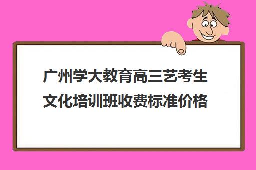 广州学大教育高三艺考生文化培训班收费标准价格一览(不集训可以艺考吗)