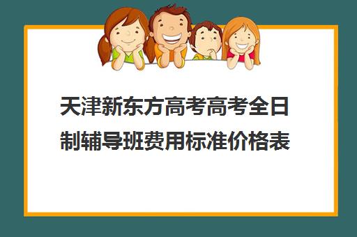 天津新东方高考高考全日制辅导班费用标准价格表(新东方全日制高三学费)