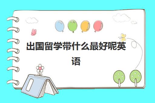 出国留学带什么最好呢英语(留学需要具备哪些条件)