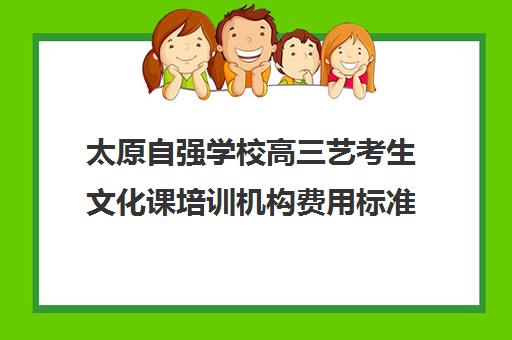 太原自强学校高三艺考生文化课培训机构费用标准价格表(艺考生文化课分数线)