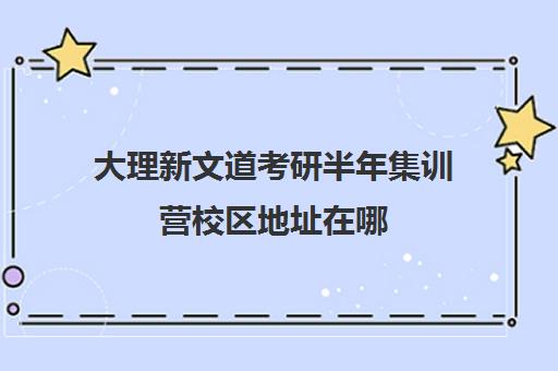 大理新文道考研半年集训营校区地址在哪（考研集训营的作用大吗）