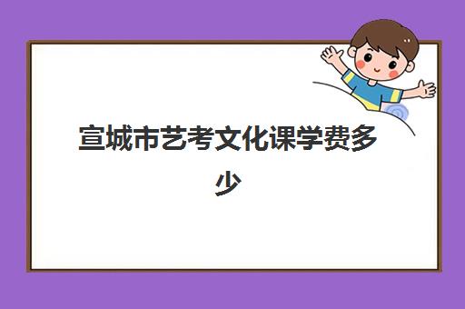 宣城市艺考文化课学费多少(安徽艺考专业课分数线)